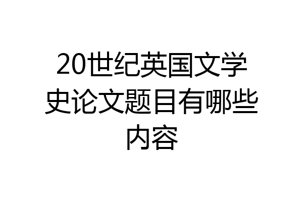 20世纪英国文学史论文题目有哪些内容