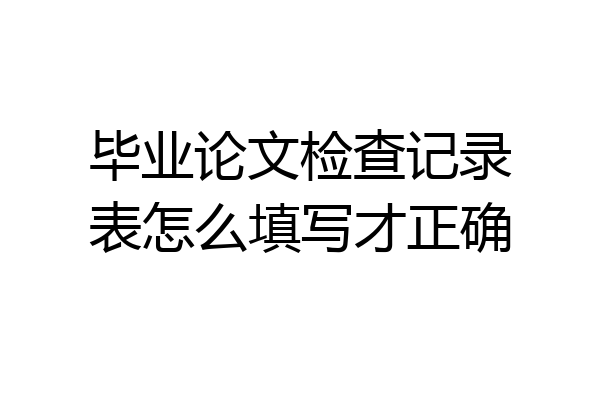 毕业论文检查记录表怎么填写才正确