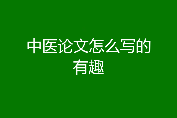中医论文怎么写的有趣