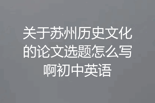 关于苏州历史文化的论文选题怎么写啊初中英语