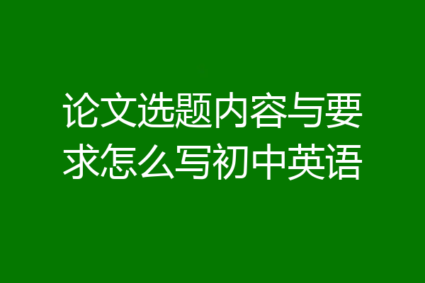 论文选题内容与要求怎么写初中英语