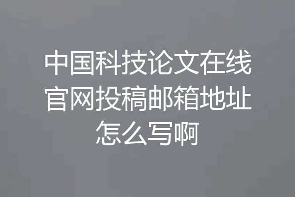 中国科技论文在线官网投稿邮箱地址怎么写啊