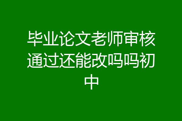 毕业论文老师审核通过还能改吗吗初中