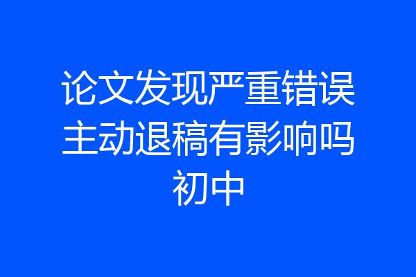 论文发现严重错误主动退稿有影响吗初中