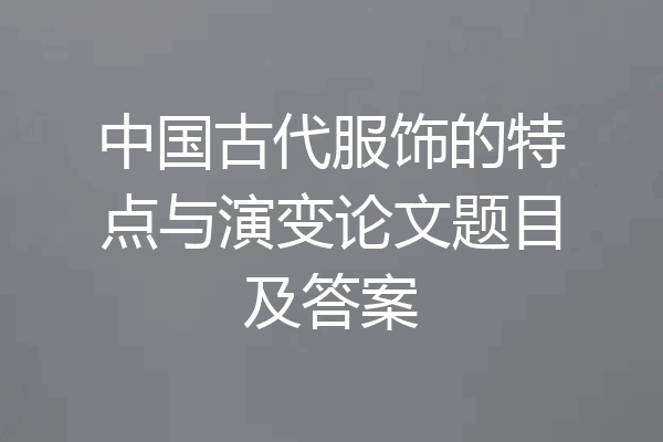 中国古代服饰的特点与演变论文题目及答案