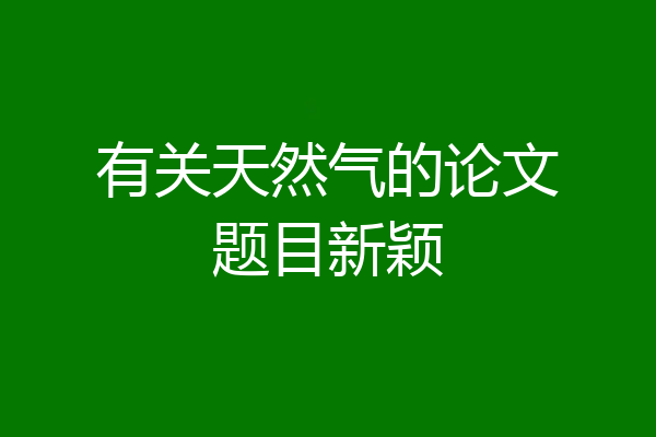 有关天然气的论文题目新颖