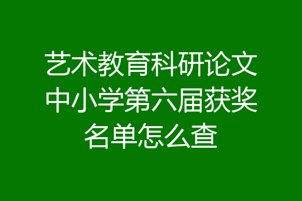 艺术教育科研论文中小学第六届获奖名单怎么查