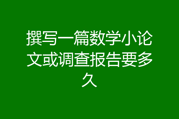 撰写一篇数学小论文或调查报告要多久
