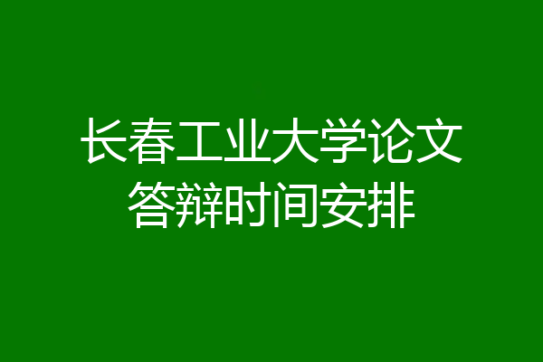 长春工业大学论文答辩时间安排