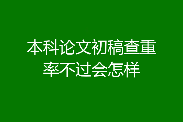本科论文初稿查重率不过会怎样
