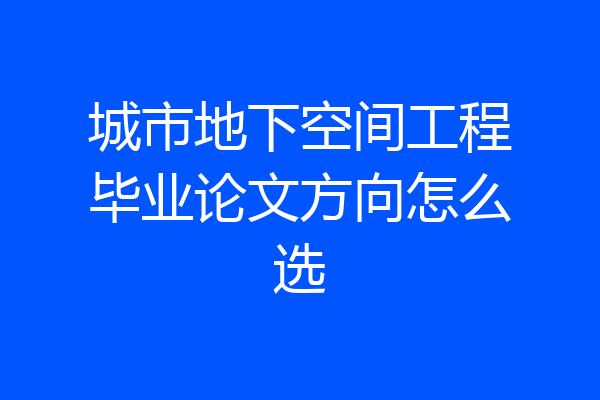 城市地下空间工程毕业论文方向怎么选