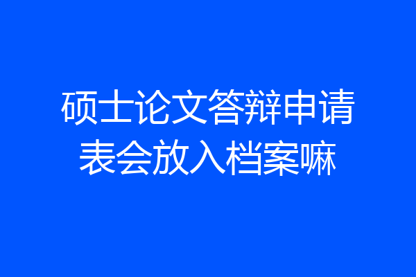 硕士论文答辩申请表会放入档案嘛