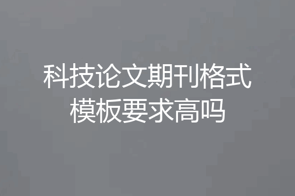 科技论文期刊格式模板要求高吗