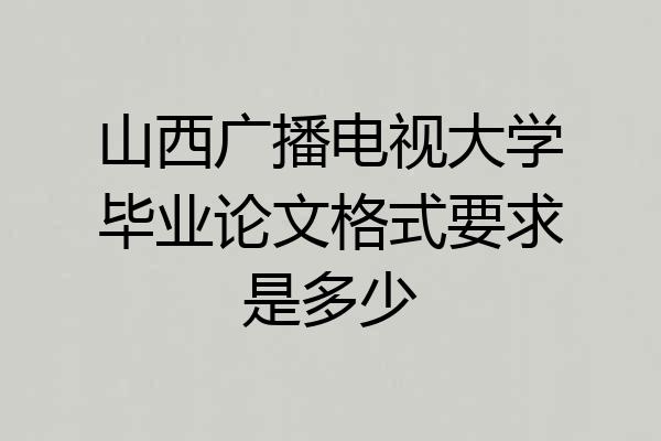 山西广播电视大学毕业论文格式要求是多少