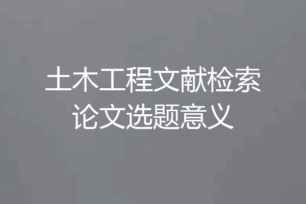 土木工程文献检索论文选题意义