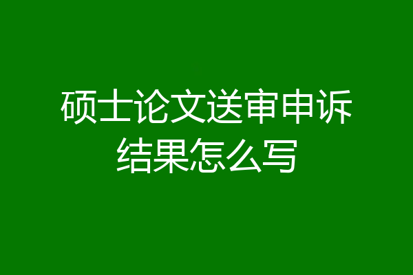 硕士论文送审申诉结果怎么写