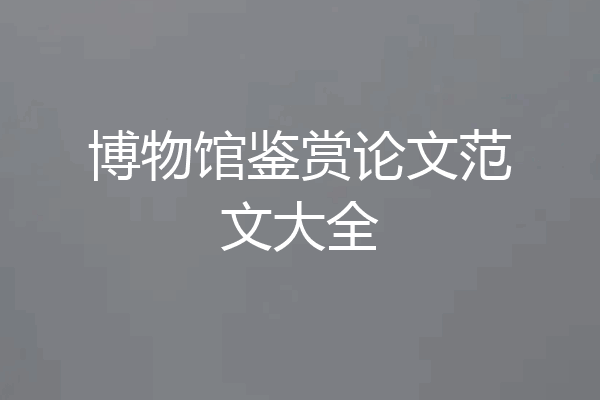 博物馆鉴赏论文范文大全