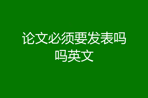 论文必须要发表吗吗英文