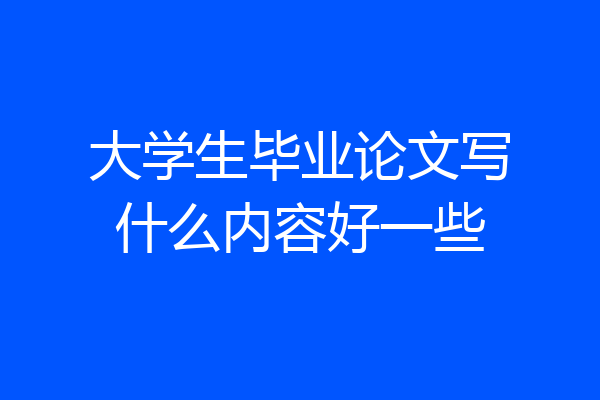 大学生毕业论文写什么内容好一些