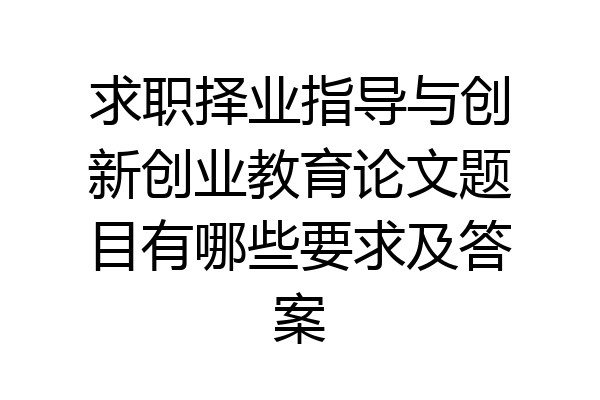 求职择业指导与创新创业教育论文题目有哪些要求及答案