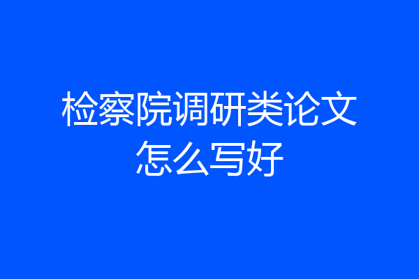 检察院调研类论文怎么写好