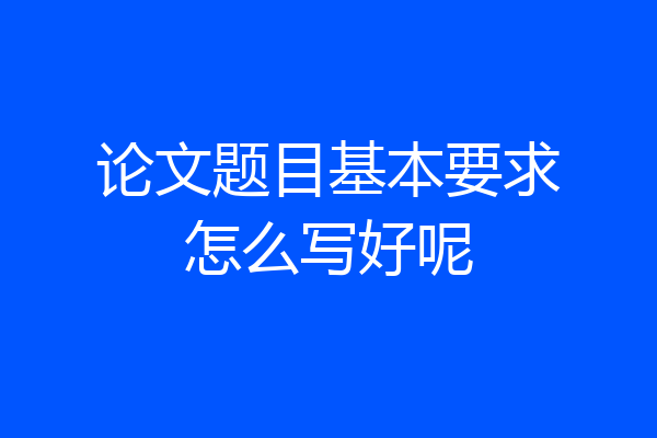 论文题目基本要求怎么写好呢