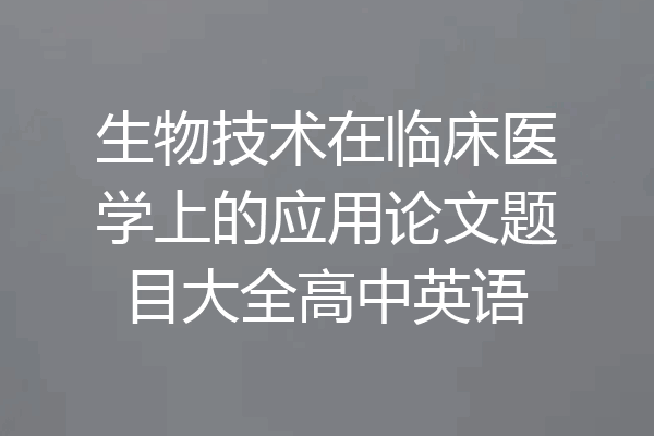 生物技术在临床医学上的应用论文题目大全高中英语