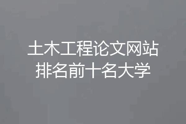 土木工程论文网站排名前十名大学