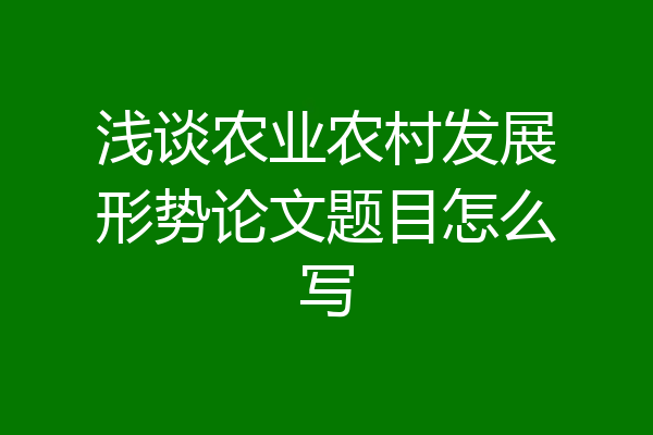 浅谈农业农村发展形势论文题目怎么写