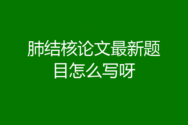 肺结核论文最新题目怎么写呀