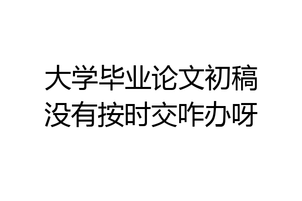 大学毕业论文初稿没有按时交咋办呀