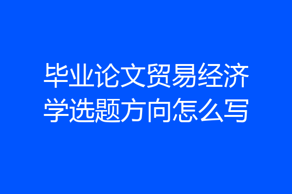 毕业论文贸易经济学选题方向怎么写