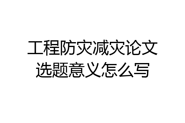 工程防灾减灾论文选题意义怎么写
