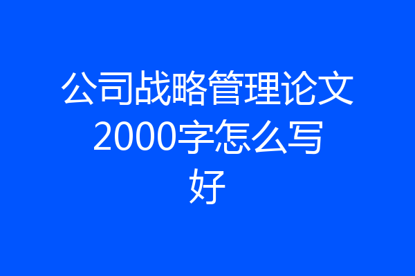 公司战略管理论文2000字怎么写好