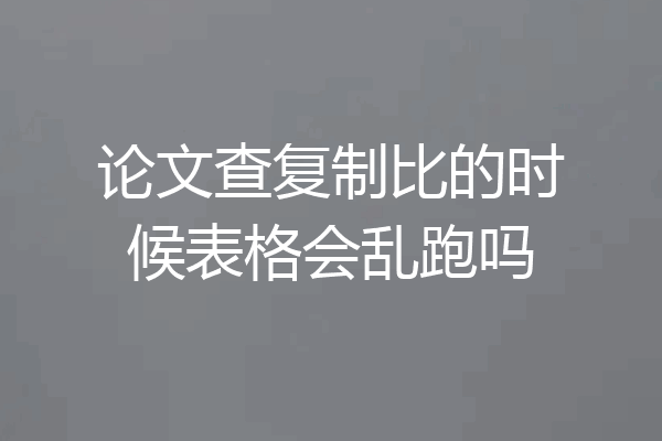 论文查复制比的时候表格会乱跑吗