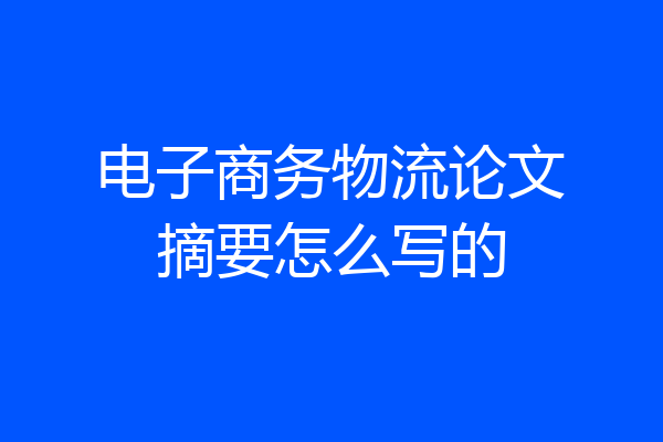 电子商务物流论文摘要怎么写的
