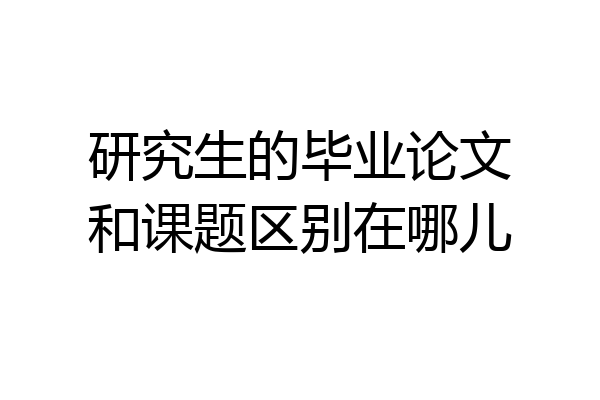 研究生的毕业论文和课题区别在哪儿