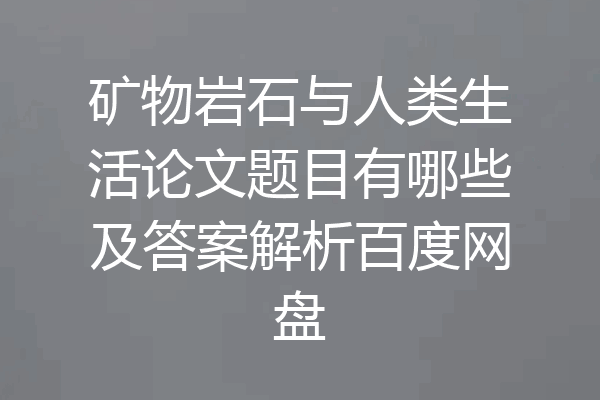 矿物岩石与人类生活论文题目有哪些及答案解析百度网盘