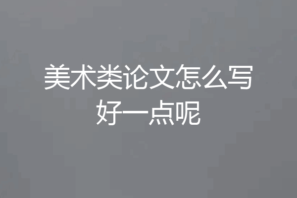 美术类论文怎么写好一点呢