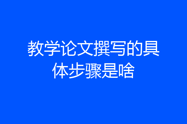 教学论文撰写的具体步骤是啥