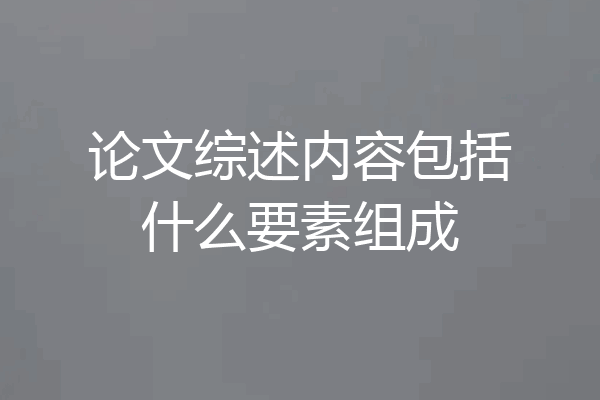 论文综述内容包括什么要素组成