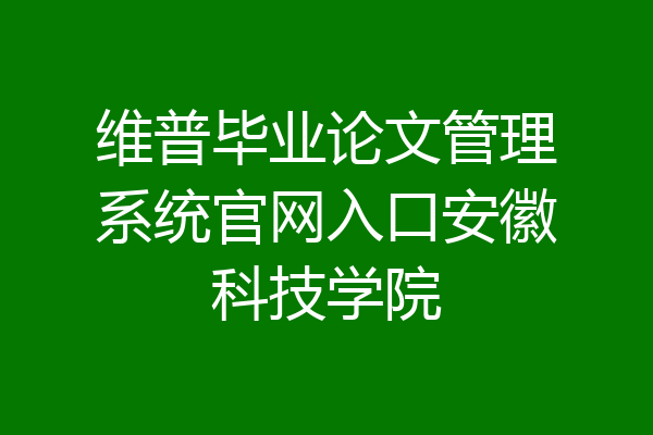 维普毕业论文管理系统官网入口安徽科技学院