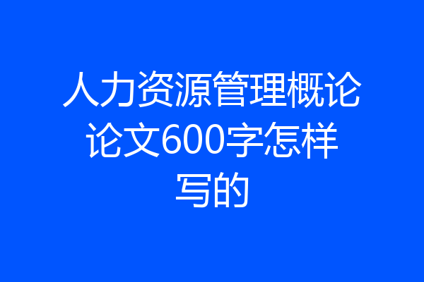 人力资源管理概论论文600字怎样写的