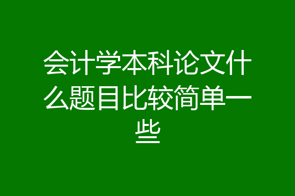 会计学本科论文什么题目比较简单一些