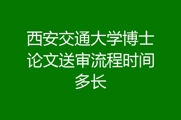 西安交通大学博士论文送审流程时间多长