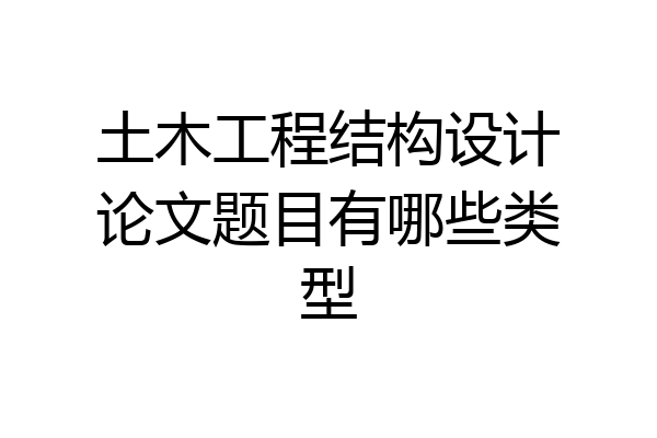 土木工程结构设计论文题目有哪些类型