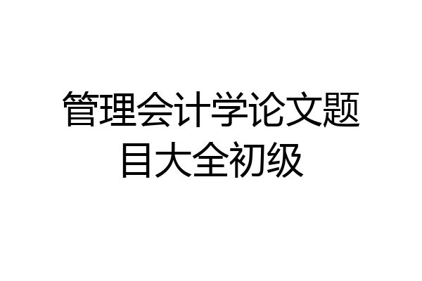 管理会计学论文题目大全初级