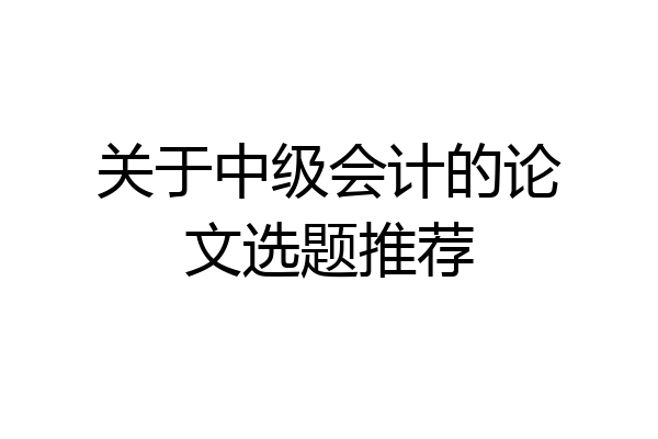 关于中级会计的论文选题推荐