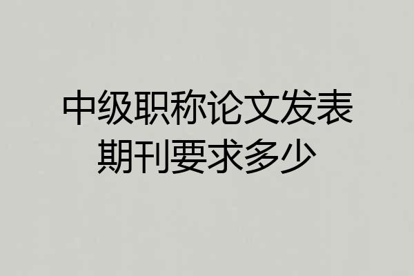 中级职称论文发表期刊要求多少