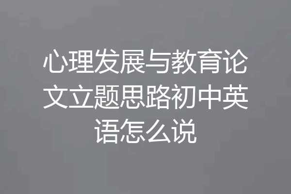 心理发展与教育论文立题思路初中英语怎么说